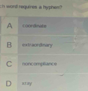 ch word requires a hyphen?
A coordinate
B extraordinary
C noncompliance
D xray