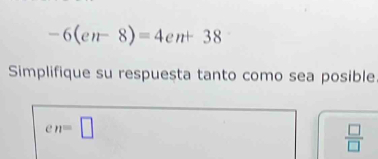 -6(en-8)=4en+38
Simplifique su respuesta tanto como sea posible.
en=□
 □ /□  