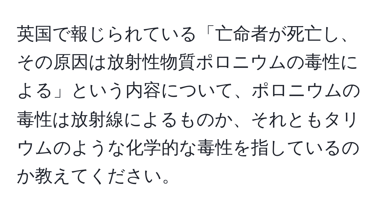 英国で報じられている「亡命者が死亡し、その原因は放射性物質ポロニウムの毒性による」という内容について、ポロニウムの毒性は放射線によるものか、それともタリウムのような化学的な毒性を指しているのか教えてください。