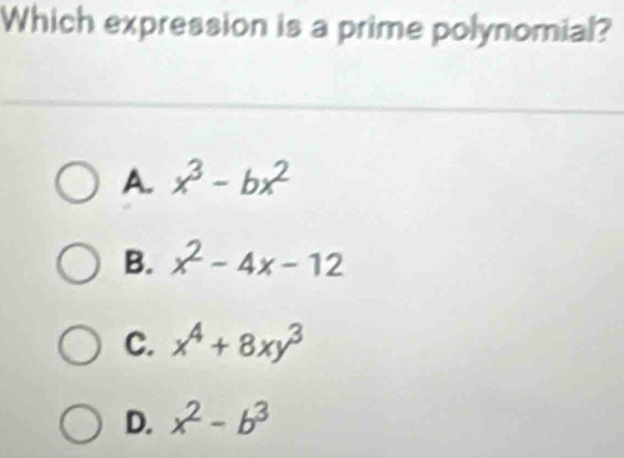 Which expression is a prime polynomial?
A. x^3-bx^2
B. x^2-4x-12
C. x^4+8xy^3
D. x^2-b^3