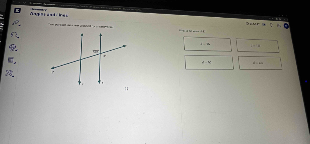 Geometry
Angles and Lines  01:50:27
. D
Two parallel lines are crossed by a transversal. What is the value of d?
d=75
d=155
d=55
d=125