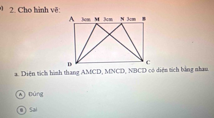 ) 2. Cho hình vẽ:
a. Diện tích hình thang AMCD, MNCD, NBCD có diện tích bằng nhau.
A Đúng
B Sai