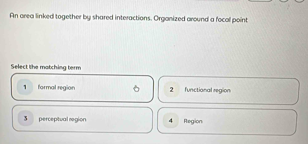 An area linked together by shared interactions. Organized around a focal point
Select the matching term
1 formal region 2 functional region
3 perceptual region 4 Region