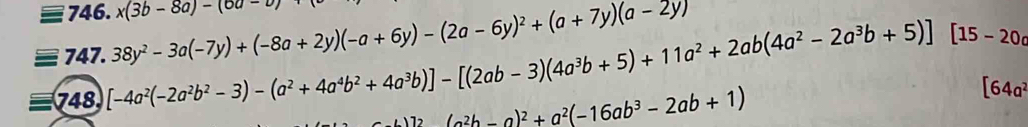 x(3b-8a)-(6a-b)
747. 38y^2-3a(-7y)+(-8a+2y)(-a+6y)-(2a-6y)^2+(a+7y)(a-2y)
748 [-4a^2(-2a^2b^2-3)-(a^2+4a^4b^2+4a^3b)]-[(2ab-3)(4a^3b+5)+11a^2+2ab(4a^2-2a^3b+5)][15-20a
lambda 12(a^2b-a)^2+a^2(-16ab^3-2ab+1)
[64a^2