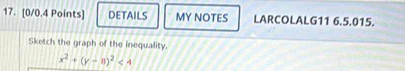 DETAILS MY NOTES LARCOLALG11 6.5.015. 
Sketch the graph of the inequality.
x^2+(y-8)^2<4</tex>