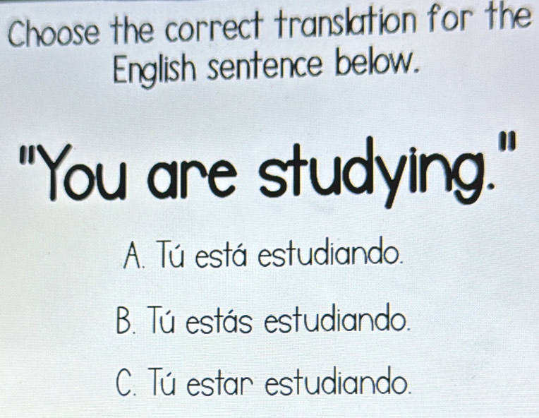 Choose the correct translation for the
English sentence below.
"You are studying."
A. Tú está estudiando.
B. Tú estás estudiando.
C. Tú estar estudiando.