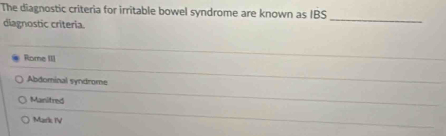 The diagnostic criteria for irritable bowel syndrome are known as IBS
diagnostic criteria.
_
Rome III
Abdominal syndrome
Manitred
_
_
Mark IV