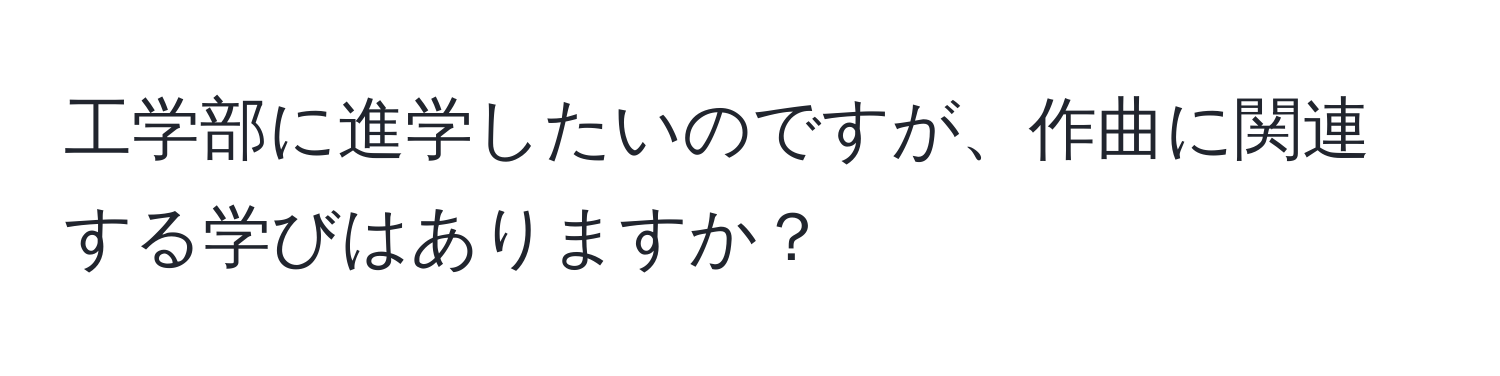 工学部に進学したいのですが、作曲に関連する学びはありますか？