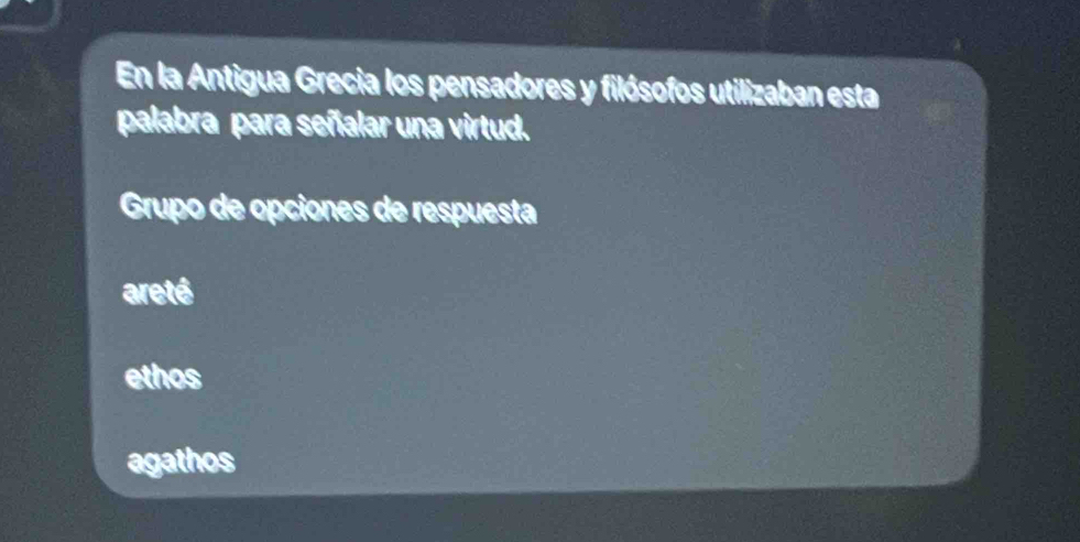 En la Antigua Grecia los pensadores y filósofos utilizaban esta
palabra para señalar una virtud.
Grupo de opciones de respuesta
areté
ethos
agathos