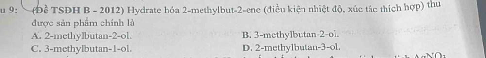 Su 9: (Đề TSĐH B - 2012) Hydrate hóa 2-methylbut -2 -ene (điều kiện nhiệt độ, xúc tác thích hợp) thu
được sản phẩm chính là
A. 2 -methylbutan -2 -ol. B. 3 -methylbutan -2 -ol.
C. 3 -methylbutan -1 -ol. D. 2 -methylbutan -3 -ol.