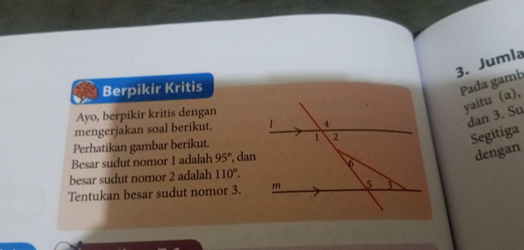 Jumla 
Berpikir Kritis 
Pada gamb 
Ayo, berpikir kritis dengan 
yaitu (a), 
mengerjakan soal berikut. 
dan 3. Su 
Perhatikan gambar berikut. 
Besar sudut nomor 1 adalah 95° , dan 
Segitiga 
dengan 
besar sudut nomor 2 adalah 110°. 
Tentukan besar sudut nomor 3.