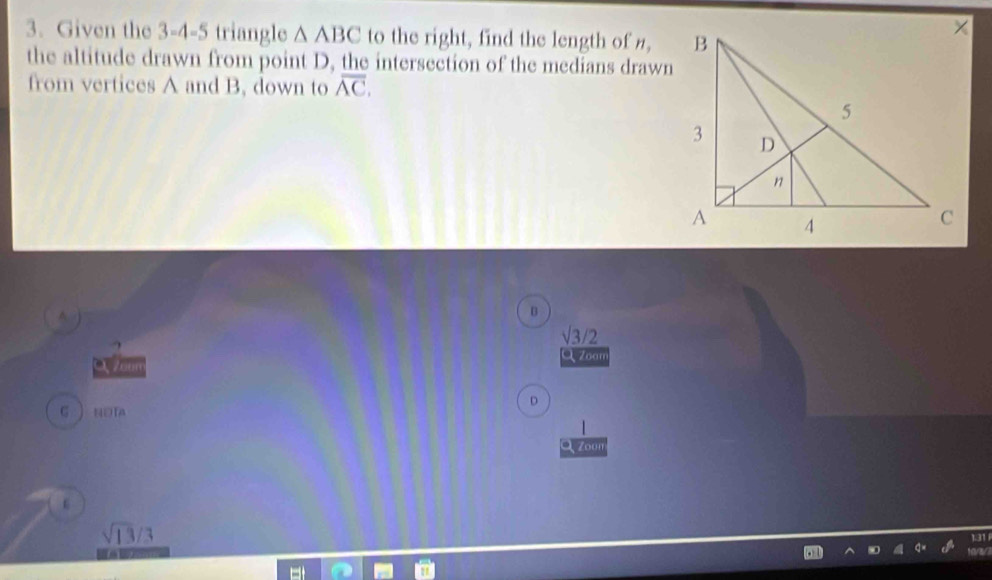 Given the 3-4-5 triangle △ ABC to the right, find the length of H
the altitude drawn from point D, the intersection of the medians drawn 
from vertices A and B. down to overline AC. 
^ 
B 
surd 3/2 
Q Zoam 
D 
g  ноाа 
Zn
sqrt(13)/3