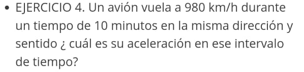 Un avión vuela a 980 km/h durante 
un tiempo de 10 minutos en la misma dirección y 
sentido ¿ cuál es su aceleración en ese intervalo 
de tiempo?