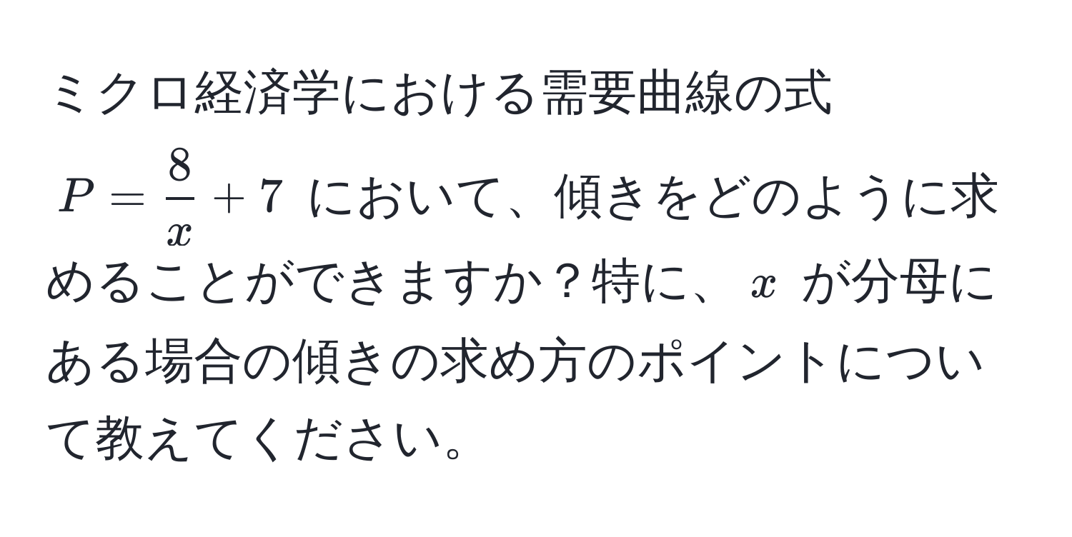 ミクロ経済学における需要曲線の式 $P =  8/x  + 7$ において、傾きをどのように求めることができますか？特に、$x$ が分母にある場合の傾きの求め方のポイントについて教えてください。