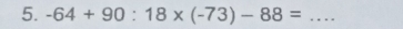 -64+90:18* (-73)-88= _