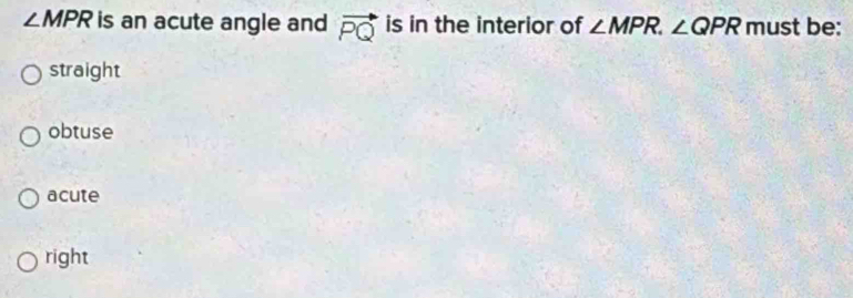 ∠ MPR is an acute angle and vector PQ is in the interior of ∠ MPR. ∠ QPR must be:
straight
obtuse
acute
right