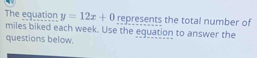 The equation y=12x+0 represents the total number of 
miles biked each week. Use the equation to answer the 
questions below.