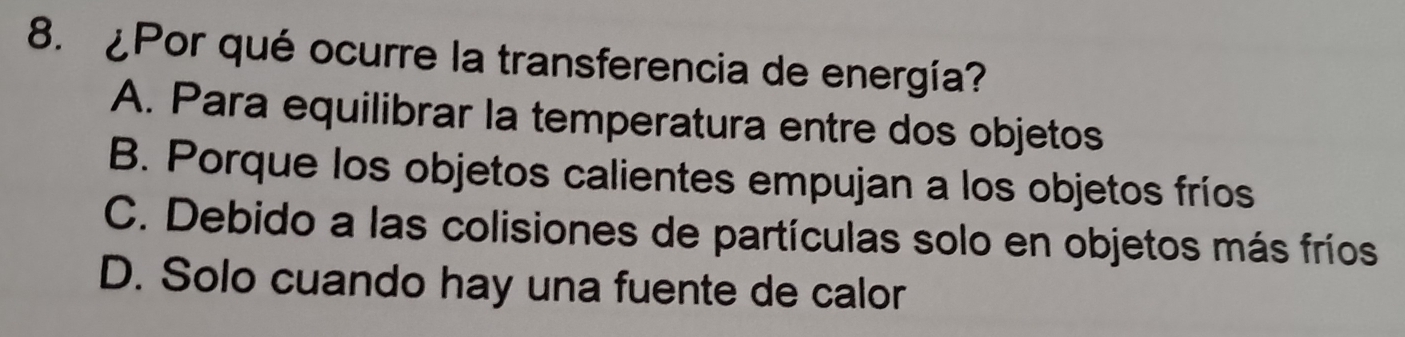 ¿Por qué ocurre la transferencia de energía?
A. Para equilibrar la temperatura entre dos objetos
B. Porque los objetos calientes empujan a los objetos fríos
C. Debido a las colisiones de partículas solo en objetos más fríos
D. Solo cuando hay una fuente de calor