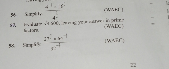 Simplify: frac 4^(-frac 1)2* 16^(frac 2)44^(frac 1)2
= 1 
(WAEC) = 
57 Evaluate sqrt(3600) , leaving your answer in prime = 
factors. (WAEC) = 
58. Simplify: frac 27^(frac 2)3* 64^(-frac 1)232^(-frac 2)5 (WAEC) 
22