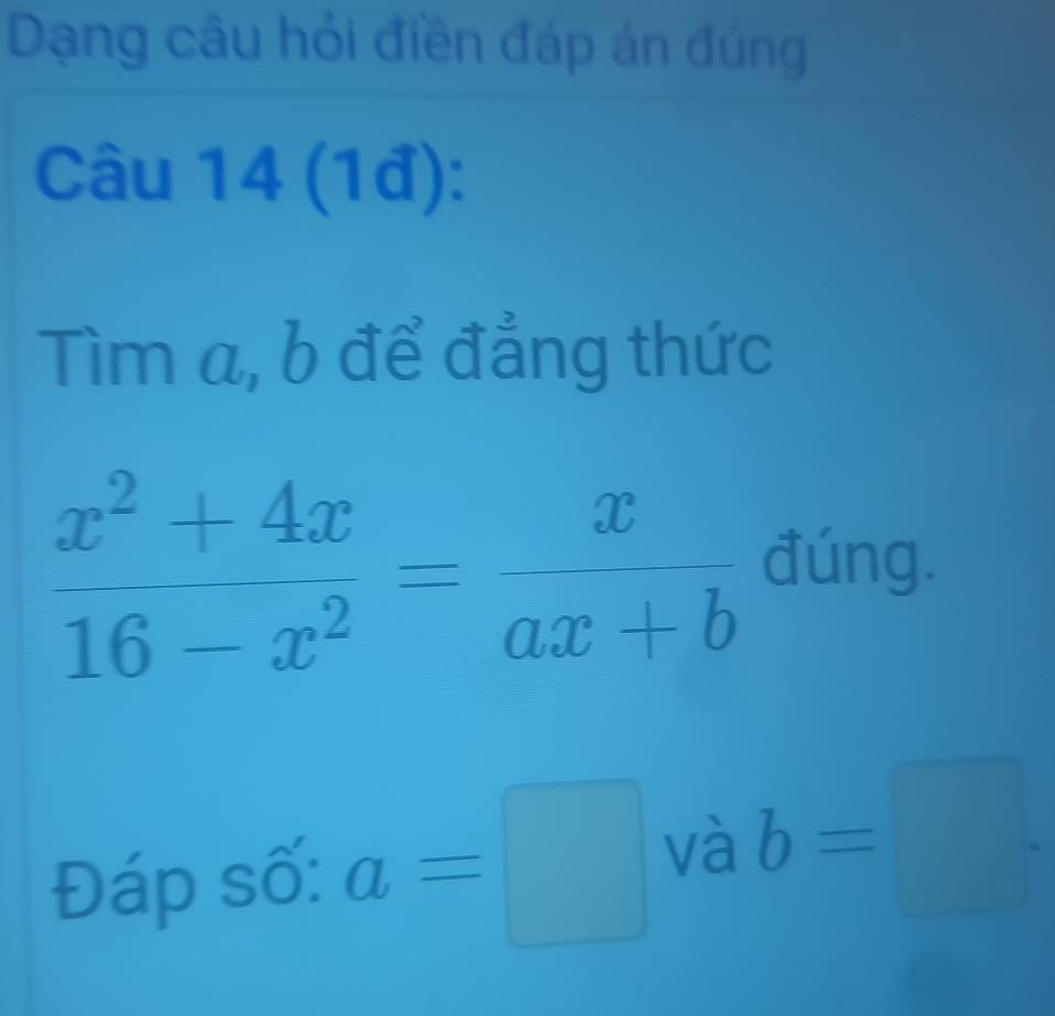 Dạng câu hỏi điền đáp án đúng 
Câu 14(1d): 
Tìm a, b để đẳng thức
frac x^2 4x/1-x^2 = x/ax+b  đúng. 
Đáp số: a=□ và b=□.