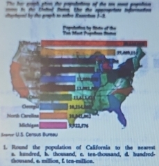 The her prigh phim the populatins of the me mont pogofsin 
to the Chottel fronm. the the speropotate isfornaston 
dtertayed by the graph to natre Remotam 3-0. 
Ton Mart Pojolne Staten Popofettion by fitste of the 
”.“”, 11
11 
Georgl 16,254
North Carelina 10, 841, a02
Michigen 9,922,576
Samor U.S. Census Bureau 
1. Round the population of California to the nearest 
s. hundred, b. thowsand, e. ten-thowsand, d. hundred- 
thousand, a. million, L ten-million.