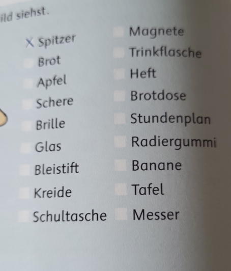 ild siehst. 
× Spitzer 
Magnete 
Trinkflasche 
Brot 
Apfel 
Heft 
Schere 
Brotdose 
Brille 
Stundenplan 
Glas Radiergummi 
Bleistift Banane 
Kreide Tafel 
Schultasche Messer