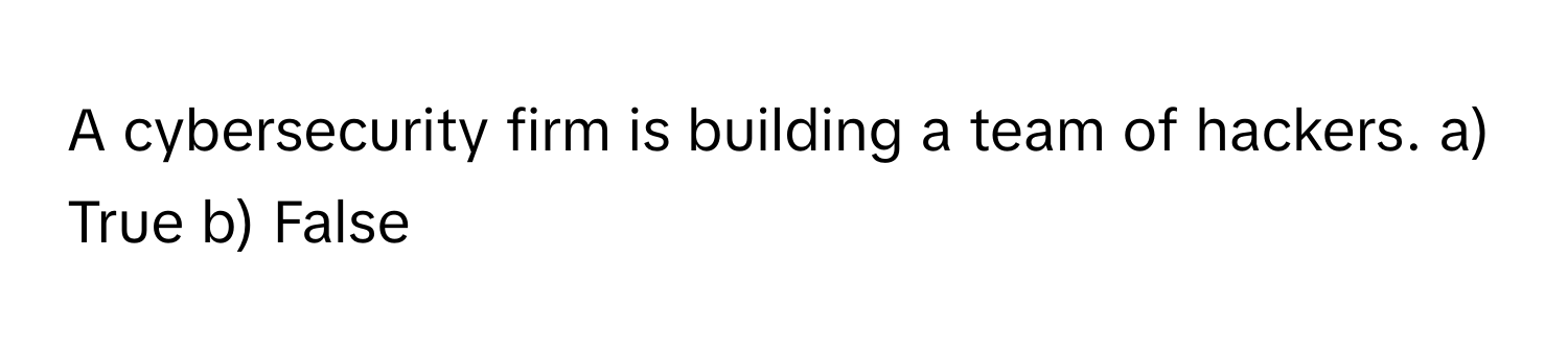 A cybersecurity firm is building a team of hackers. a) True b) False
