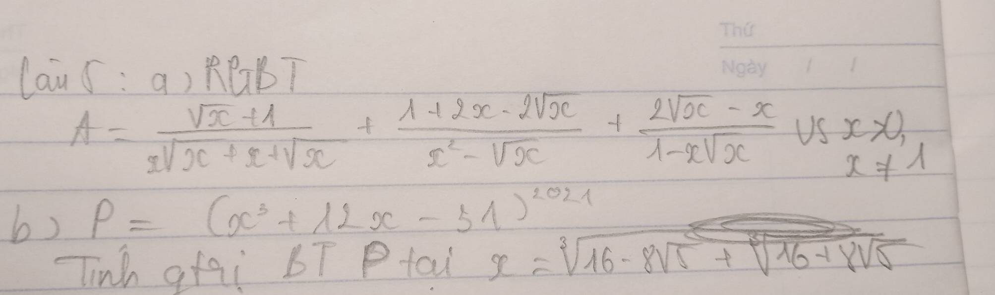 au(:a) RBBT
A= (sqrt(x)+1)/xsqrt(x)+x+sqrt(x) + (1+2x-2sqrt(x))/x^2-sqrt(x) + (2sqrt(x)-x)/1-xsqrt(x)  US x>0,
x!= 1
b) P=(x^3+12x-54)^2021
Tinh gHai bT Ptai x=sqrt[3](16-8sqrt 5)+sqrt[3](16+8sqrt 5)