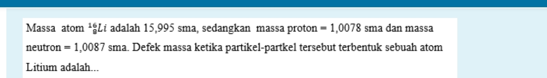 Massa atom^(16)_8Li i adalah 15,995 sma, sedangkan massa proton =1,0078 sma dan massa 
neutron =1,0087sma. Defek massa ketika partikel-partkel tersebut terbentuk sebuah atom 
Litium adalah...