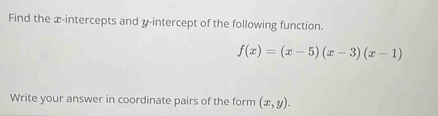 Find the x-intercepts and y-intercept of the following function.
f(x)=(x-5)(x-3)(x-1)
Write your answer in coordinate pairs of the form (x,y).