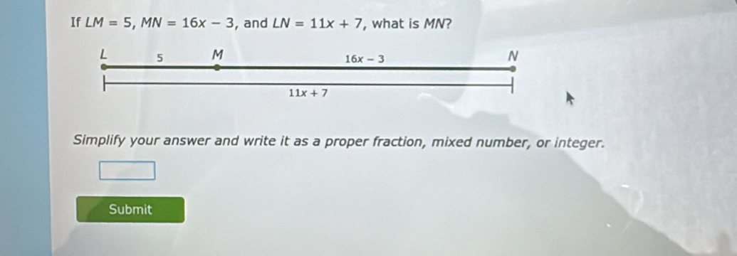 If LM=5, MN=16x-3 , and LN=11x+7 , what is MN?
L 5 M N
16x-3
11x+7
Simplify your answer and write it as a proper fraction, mixed number, or integer. 
Submit