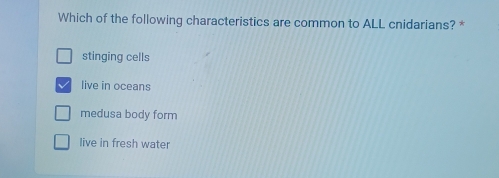 Which of the following characteristics are common to ALL cnidarians? *
stinging cells
live in oceans
medusa body form
live in fresh water