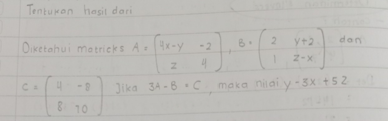 Tentukan hasil dari 
Oiketahui matricks A=beginbmatrix 4x-y&-2 z&4endbmatrix , B=beginbmatrix 2&y+2 1&z-xendbmatrix dam
C=beginpmatrix 4&-8 8&70endpmatrix Jika 3A-B=C , maka niai y-3x+52