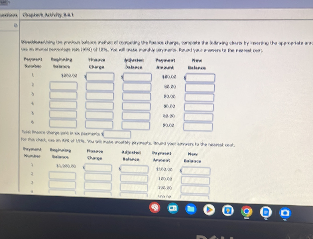 Chapter9 Activity_941 
Directions:Using the previous balance method of computing the finance charge, complete the following charts by inserting the appropriate ame 
use an annual percentage rate (APR) of 18%. You will make monthly payments. Round your answers to the nearest cent. 
for this chart, use an APR of 15%. You will make monthly payments. Round your answers to thet.