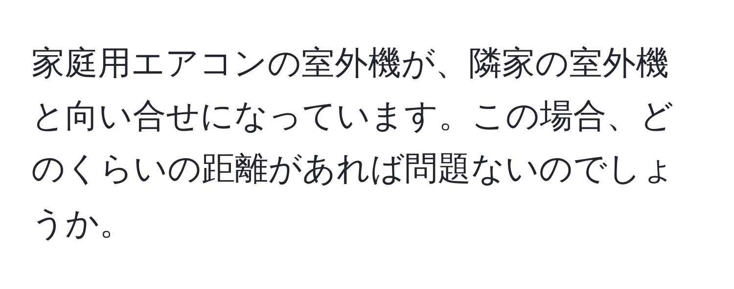 家庭用エアコンの室外機が、隣家の室外機と向い合せになっています。この場合、どのくらいの距離があれば問題ないのでしょうか。