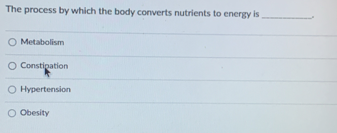 The process by which the body converts nutrients to energy is _.
Metabolism
Constipation
Hypertension
Obesity