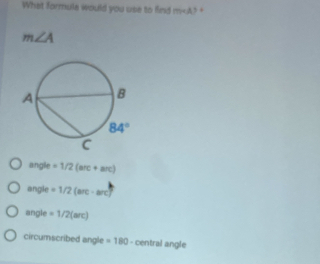 What formula would you use to find m
m∠ A
angle =1/2 (an +arc)
angie =1/2 (arc - arc)
angle =1/2 (arc)
circumscribed angle =180 central angle