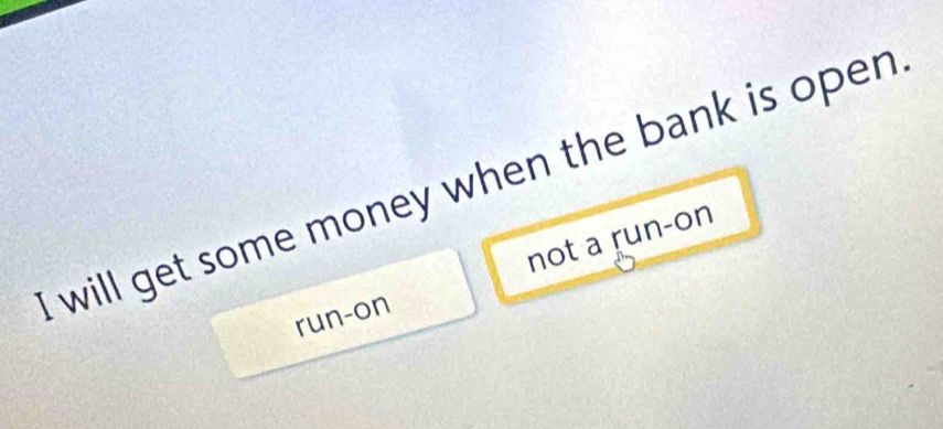 will get some money when the bank is open .
not a run-on
run-on