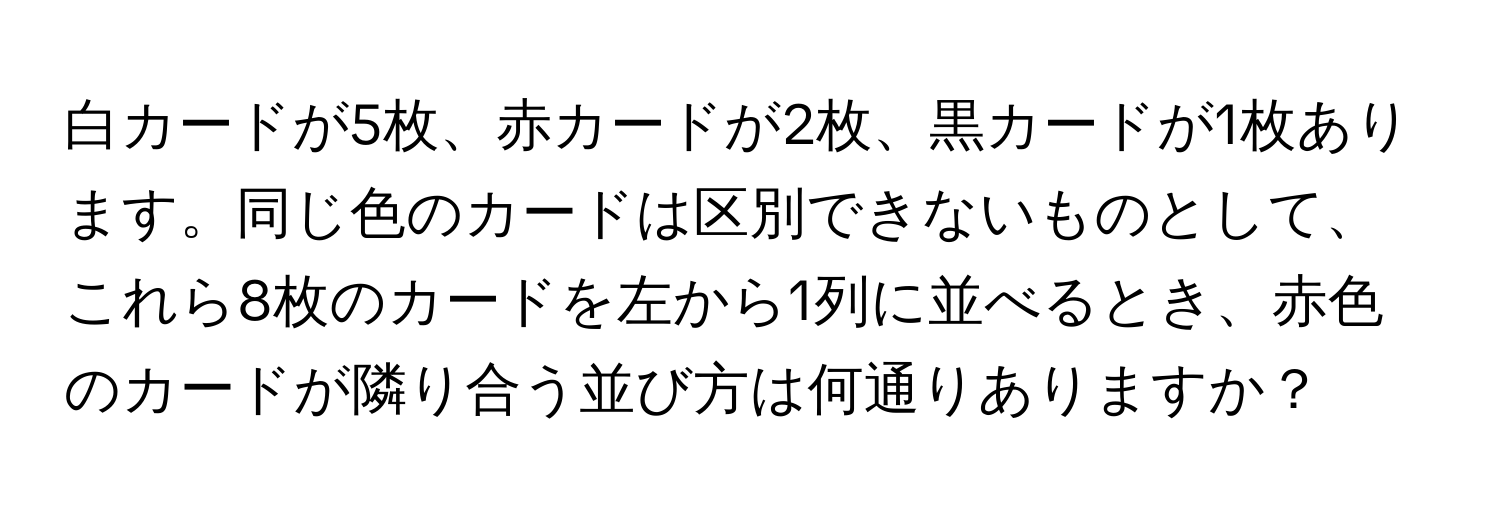 白カードが5枚、赤カードが2枚、黒カードが1枚あります。同じ色のカードは区別できないものとして、これら8枚のカードを左から1列に並べるとき、赤色のカードが隣り合う並び方は何通りありますか？