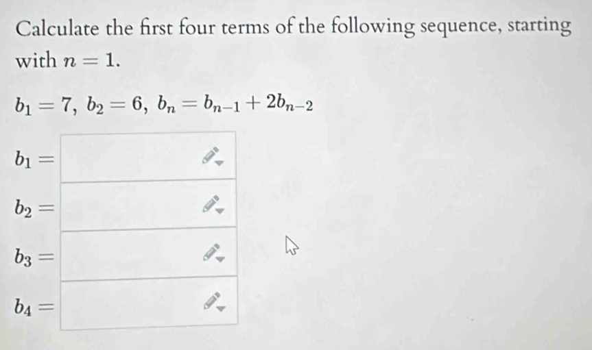 Calculate the first four terms of the following sequence, starting
with n=1.
b_1=7,b_2=6,b_n=b_n-1+2b_n-2