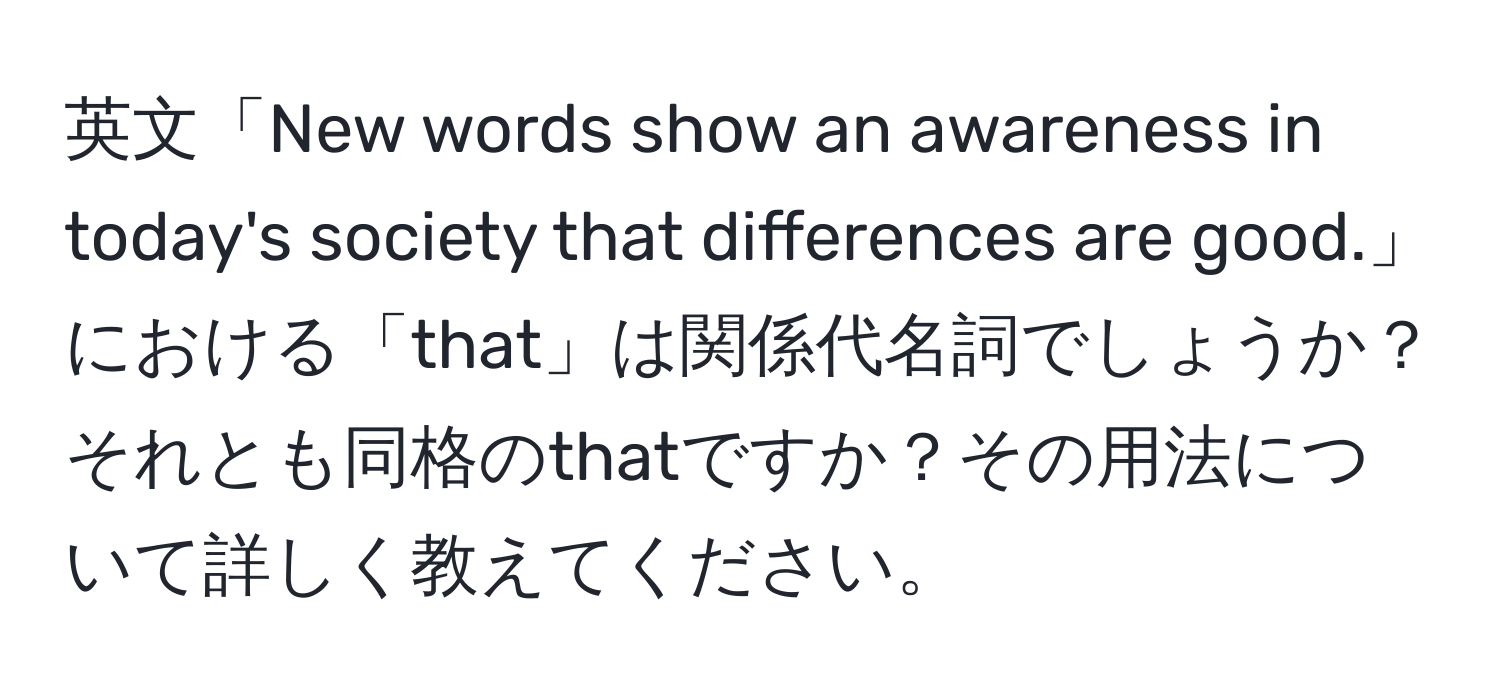 英文「New words show an awareness in today's society that differences are good.」における「that」は関係代名詞でしょうか？それとも同格のthatですか？その用法について詳しく教えてください。