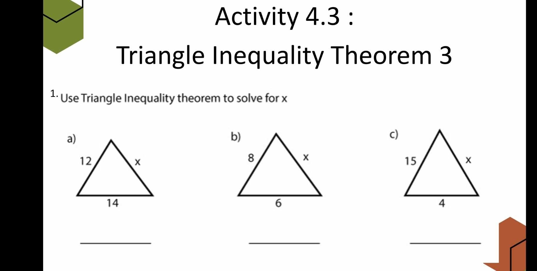 Activity 4.3 : 
Triangle Inequality Theorem 3 
1· Use Triangle Inequality theorem to solve for x
_ 
_ 
_