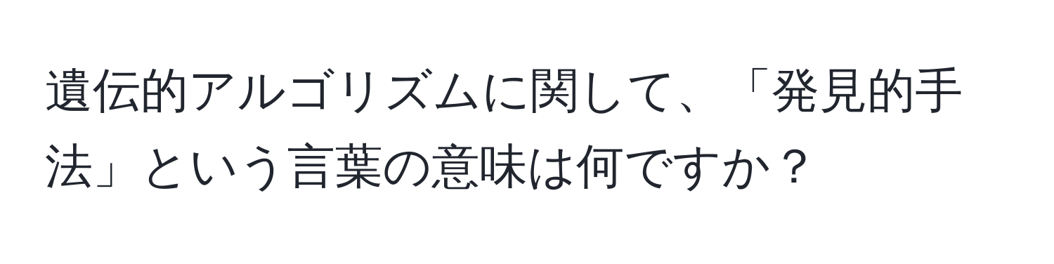 遺伝的アルゴリズムに関して、「発見的手法」という言葉の意味は何ですか？