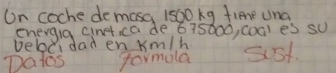 On coche demasa 1500 kg fiene una 
enevgia cinetica de 675000, coa) es su 
veboci dad en Km/h
Datos formola S5t.