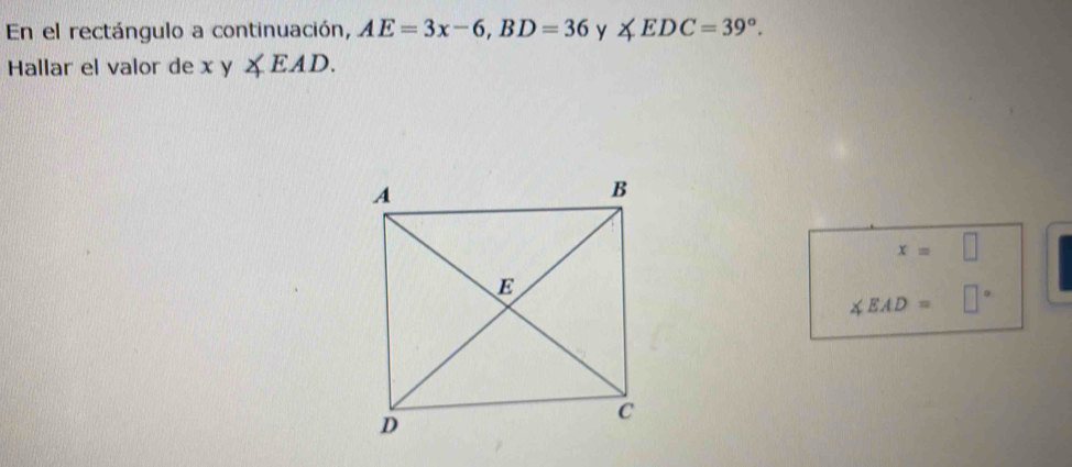 En el rectángulo a continuación, AE=3x-6, BD=36 y ∠ EDC=39°. 
Hallar el valor de xy∠ EAD.
x=□
∠ EAD=□°