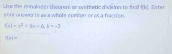 Use the remainder theorem or synthetic division to find f(k). Enter 
your answer in as a whole number or as a fraction.
f(x)=x^2+5x+6, k=-2
f(k)=□