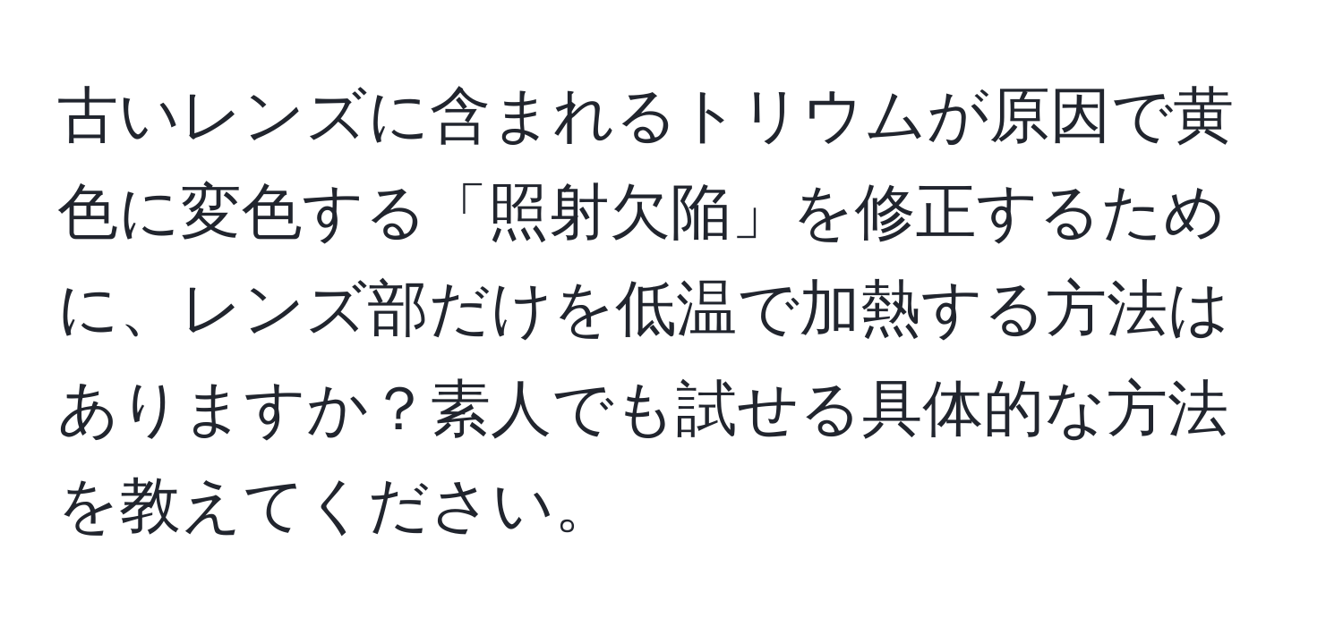 古いレンズに含まれるトリウムが原因で黄色に変色する「照射欠陥」を修正するために、レンズ部だけを低温で加熱する方法はありますか？素人でも試せる具体的な方法を教えてください。