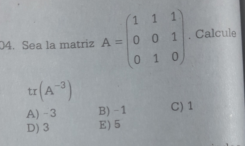 Sea la matriz A=beginpmatrix 1&1&1 0&0&1 0&1&0endpmatrix. Calcule
tr(A^(-3))
A) -3 B) -1
C) 1
D) 3 E) 5