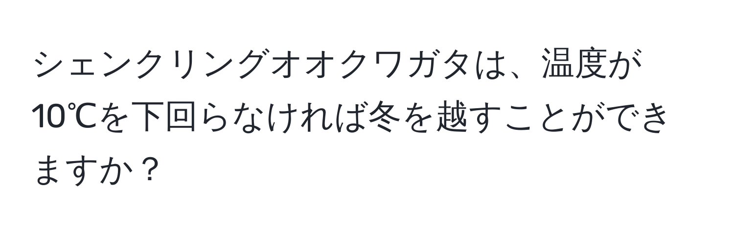 シェンクリングオオクワガタは、温度が10℃を下回らなければ冬を越すことができますか？