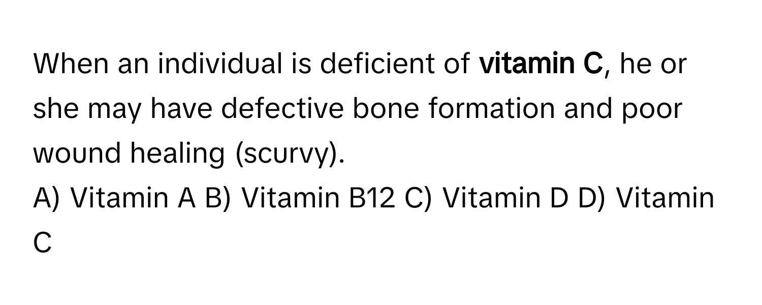 When an individual is deficient of **vitamin C**, he or she may have defective bone formation and poor wound healing (scurvy).

A) Vitamin A B) Vitamin B12 C) Vitamin D D) Vitamin C